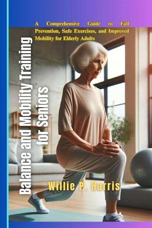 Balance and Mobility Training for Seniors: A Comprehensive Guide to Fall Prevention, Safe Exercises, and Improved Mobility for Elderly Adults (Paperback)