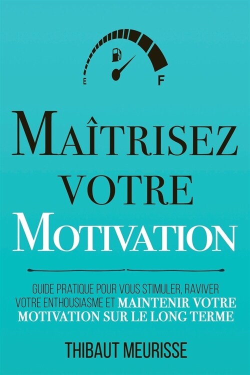 Ma?risez votre motivation: Guide pratique pour vous stimuler, raviver votre enthousiasme et maintenir votre motivation sur le long terme (Paperback)