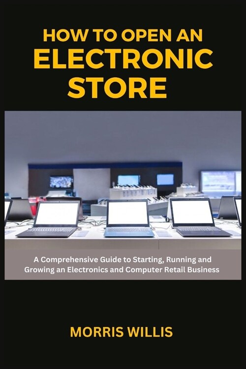 How to Open an Electronic Store: A Comprehensive Guide to Starting, Running and Growing an Electronics and Computer Retail Business (Paperback)