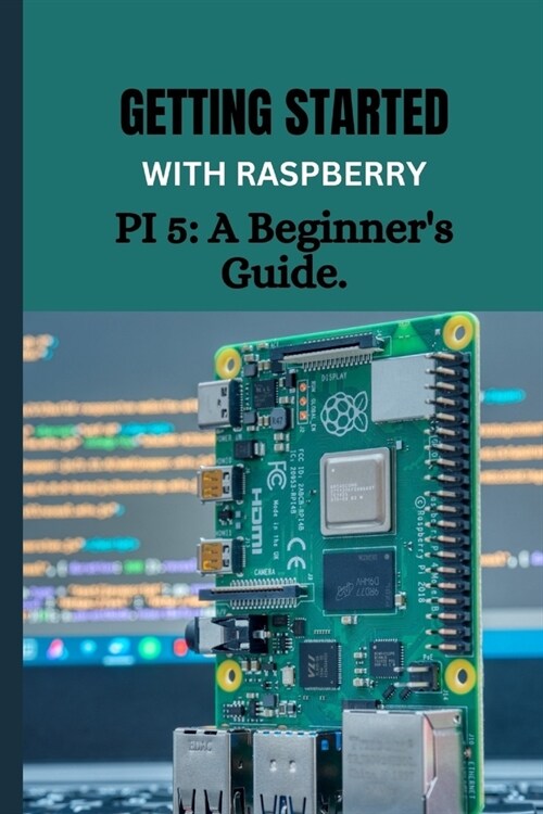 Getting started with Raspberry Pi 5: A beginners Guide: Your Pocket-Sized Guide to Building, Creating, and Exploring the Raspberry Pi 5 for electronic (Paperback)