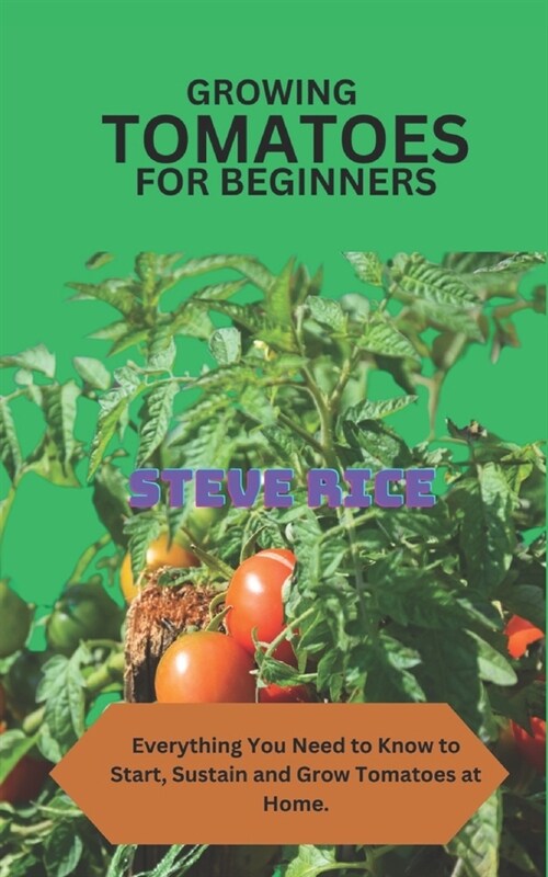 Growing Tomatoes for Beginners: Everything You Need to Know to Start, Sustain and Grow Tomatoes at Home. (Paperback)