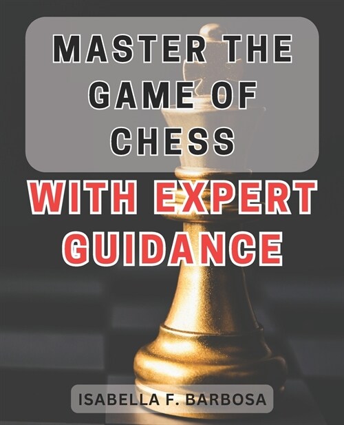 Master the Game of Chess with Expert Guidance: Unlock Your Chess Potential with Proven Strategies and Expert Insights (Paperback)