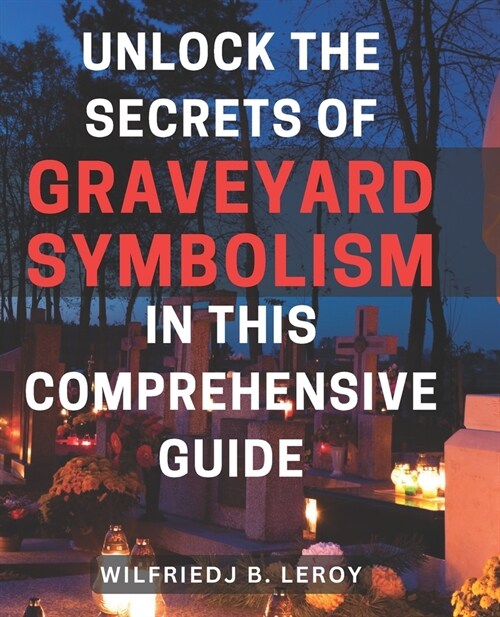 Unlock the Secrets of Graveyard Symbolism in This Comprehensive Guide: Discover Hidden Meanings and Powerful Symbolism within Graveyards: A Comprehens (Paperback)