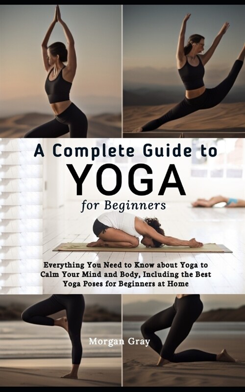 A Complete Guide to Yoga for Beginners: Everything You Need to Know about Yoga to Calm Your Mind and Body, Including the Best Yoga Poses for Beginners (Paperback)
