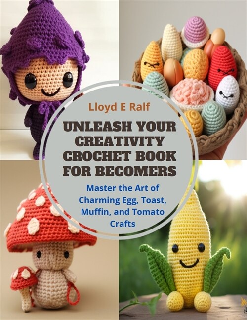 Unleash Your Creativity Crochet Book for Becomers: Master the Art of Charming Egg, Toast, Muffin, and Tomato Crafts (Paperback)