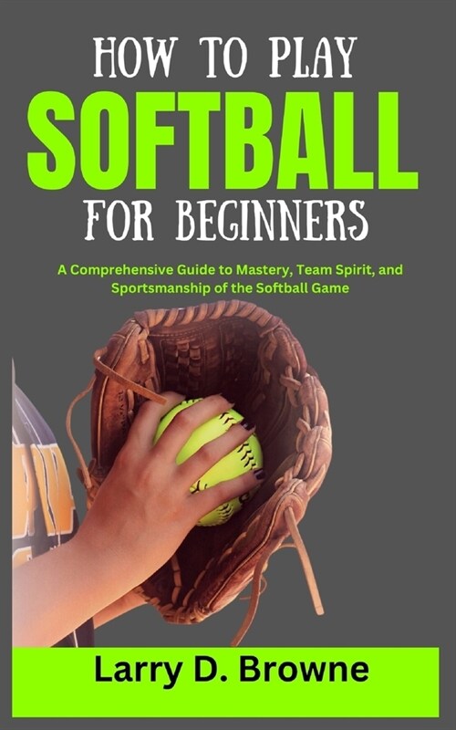 How to Play Softball for Beginners: A Comprehensive Guide to Mastery, Team Spirit, and Sportsmanship of the Softball Game (Paperback)