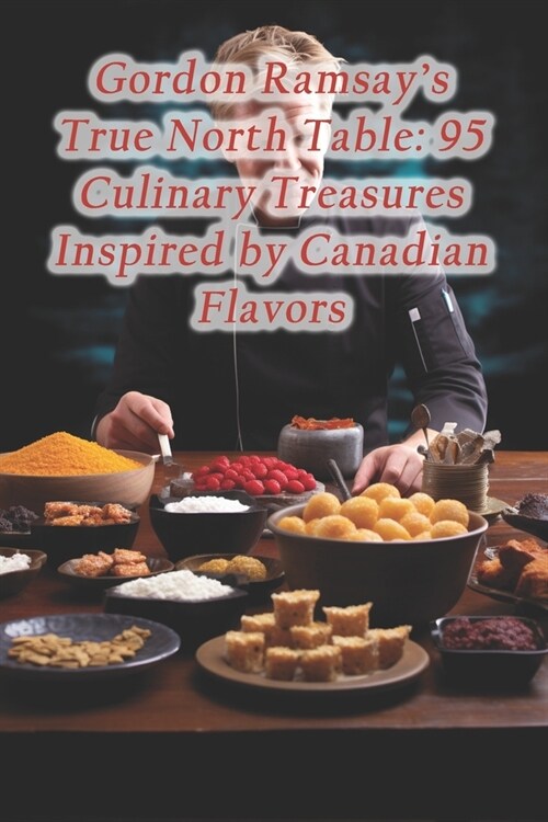 Gordon Ramsays True North Table: 95 Culinary Treasures Inspired by Canadian Flavors (Paperback)