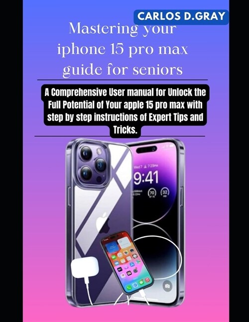 Mastering your iphone 15 pro max guide for seniors: A Comprehensive User manual for Unlock the Full Potential of Your apple 15 pro max with step by st (Paperback)