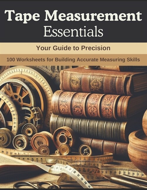Tape Measurement Essentials: Your Guide to Precision: 100 Worksheets for Building Accurate Measuring Skills (Paperback)