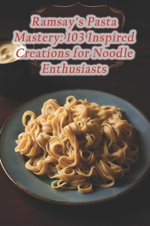 Ramsays Pasta Mastery: 103 Inspired Creations for Noodle Enthusiasts (Paperback)