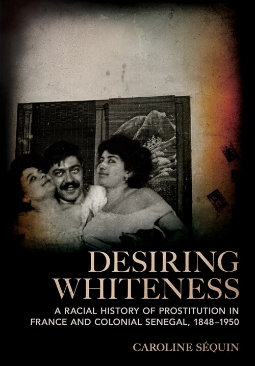 Desiring Whiteness: A Racial History of Prostitution in France and Colonial Senegal, 1848-1950 (Hardcover)