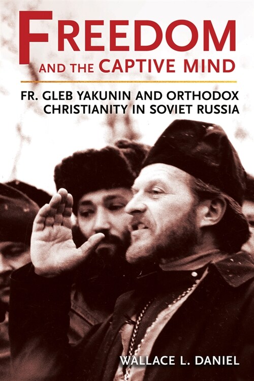 Freedom and the Captive Mind: Fr. Gleb Yakunin and Orthodox Christianity in Soviet Russia (Hardcover)