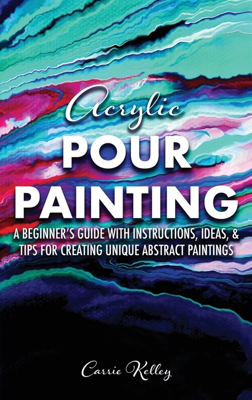 Acrylic Pour Painting: A Beginners Guide with Instructions, Ideas, and Tips for Creating Unique Abstract Paintings (Hardcover)