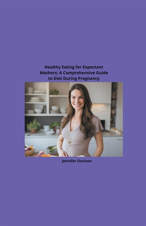 Healthy Eating for Expectant Mothers: A Comprehensive Guide to Diet During Pregnancy (Paperback)