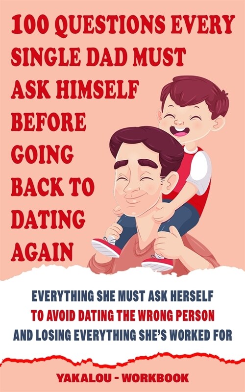 100 Questions Every Single Dad Must Ask Himself Before Going Back To Dating Again: Everything You Must Ask Yourself To Avoid Dating The Wrong Person A (Paperback)