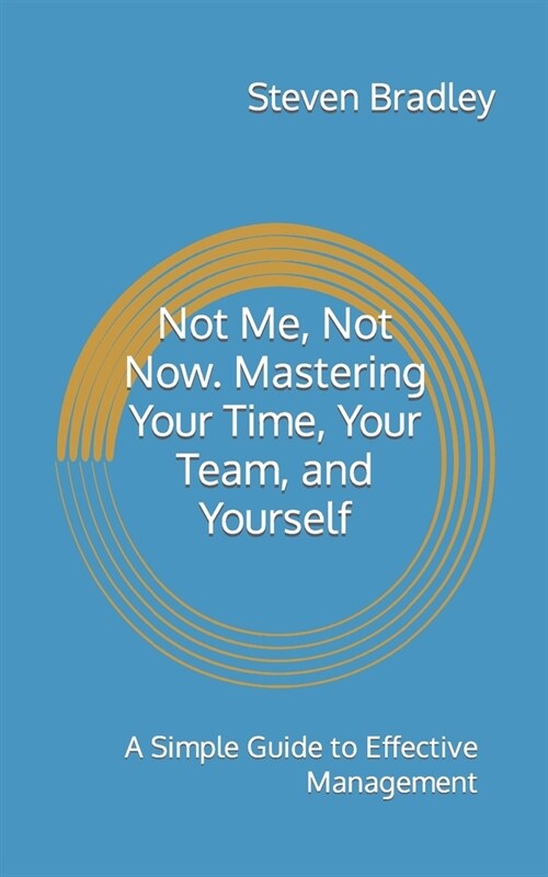 Not Me, Not Now. Mastering Your Time, Your Team, and Yourself: A Simple Guide to Effective Management (Paperback)