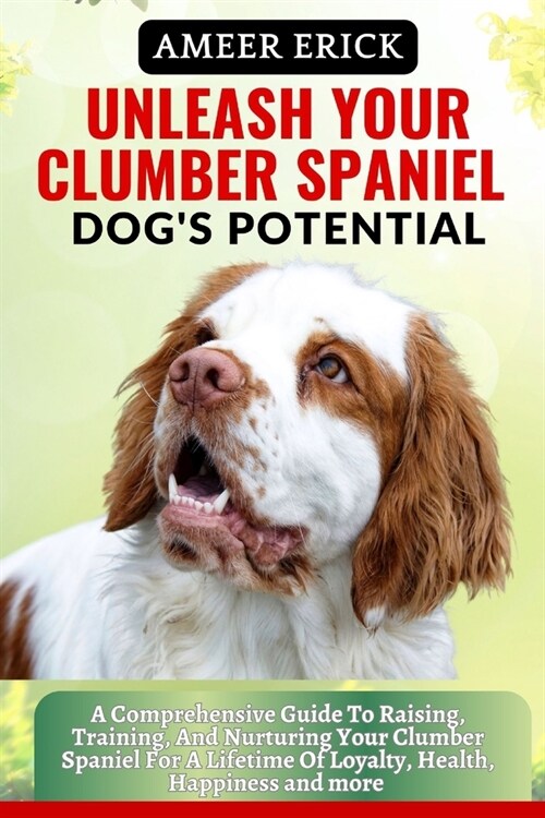 Unleash Your Clumber Spaniel Dogs Potential: A Comprehensive Guide To Raising, Training, And Nurturing Your Clumber Spaniel For A Lifetime Of Loyalty (Paperback)