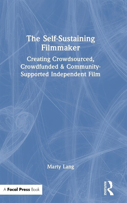 The Self-Sustaining Filmmaker : Creating Crowdsourced, Crowdfunded & Community-Supported Independent Film (Hardcover)