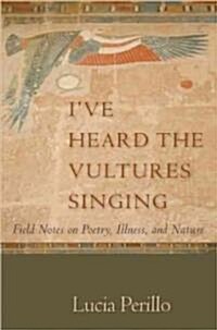 Ive Heard the Vultures Singing: Field Notes on Poetry, Illness, and Nature (Paperback)
