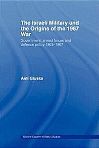 The Israeli Military and the Origins of the 1967 War : Government, Armed Forces and Defence Policy 1963–67 (Paperback)