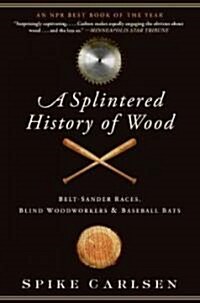 A Splintered History of Wood: Belt-Sander Races, Blind Woodworkers, and Baseball Bats (Paperback)