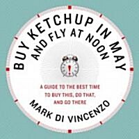 Buy Ketchup in May and Fly at Noon: A Guide to the Best Time to Buy This, Do That and Go There (Paperback)