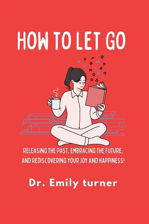 How to Let Go: Releasing the Past, Embracing the Future, and Rediscovering your joy and happiness! (Paperback)
