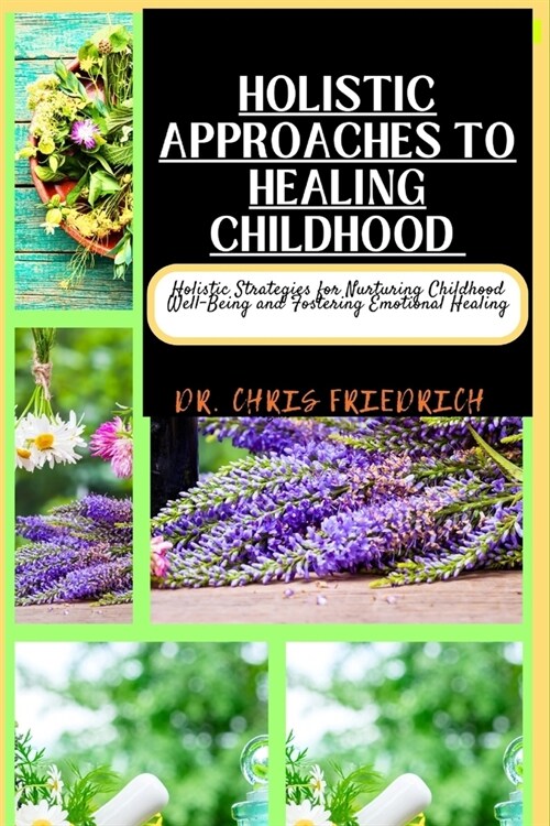 Holistic Approaches to Healing Childhood: Holistic Strategies for Nurturing Childhood Well-Being and Fostering Emotional Healing (Paperback)