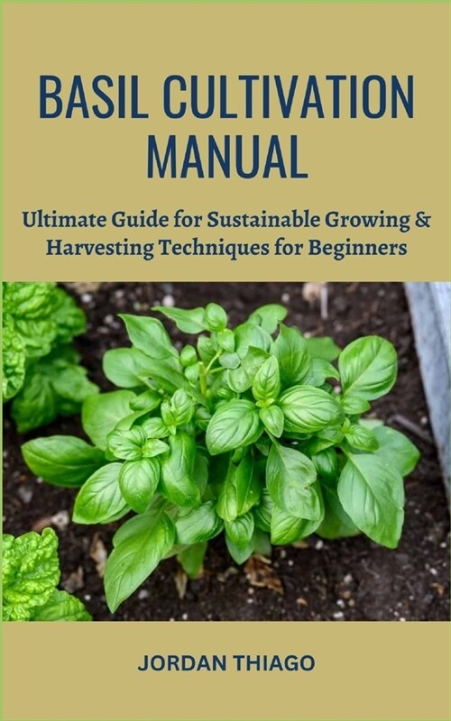 Basil Cultivation Manual: Ultimate Guide for Sustainable Growing & Harvesting Techniques for Beginners (Paperback)