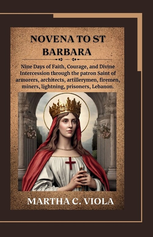 Novena to St. Barbara: Nine Days of Faith, Courage, and Divine Intercession through the patron Saint of armorers, architects, artillerymen, f (Paperback)