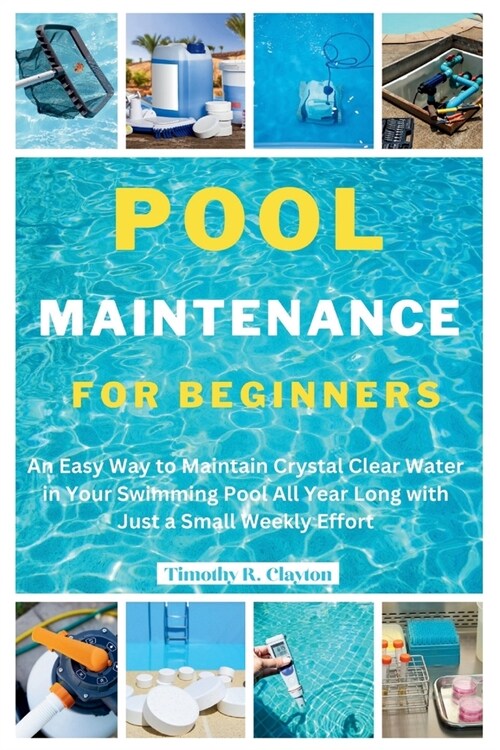 Pool Maintenance for Beginners: An Easy Way to Maintain Crystal Clear Water in Your Swimming Pool All Year Long with Just a Small Weekly Effort (Paperback)