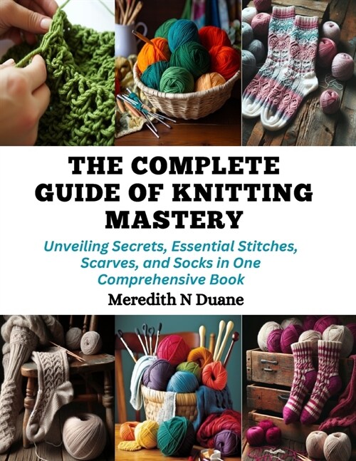 The Complete Guide of Knitting Mastery: Unveiling Secrets, Essential Stitches, Scarves, and Socks in One Comprehensive Book (Paperback)