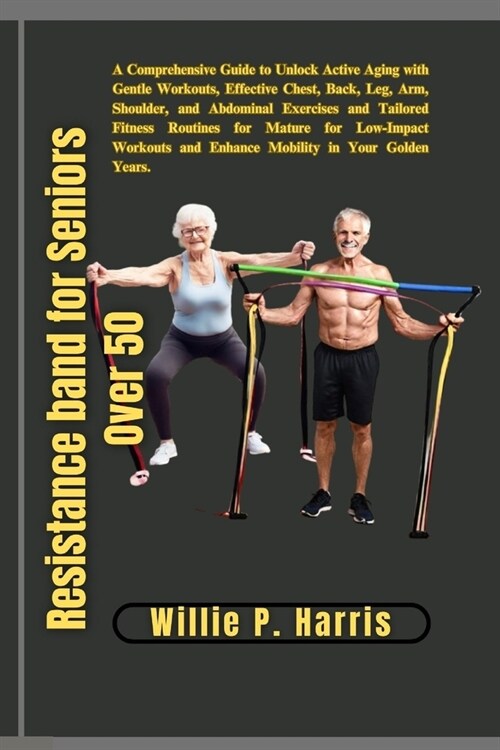 Resistance band for Seniors Over 50: A Comprehensive Guide to Unlock Active Aging with Gentle Workouts, Effective Chest, Back, Leg, Arm, Shoulder, and (Paperback)