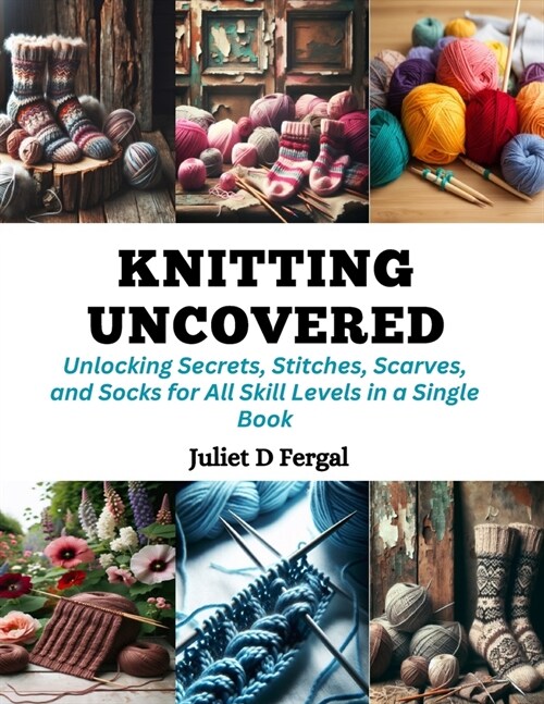 Knitting Uncovered: Unlocking Secrets, Stitches, Scarves, and Socks for All Skill Levels in a Single Book (Paperback)