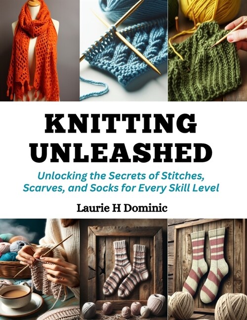 Knitting Unleashed: Unlocking the Secrets of Stitches, Scarves, and Socks for Every Skill Level (Paperback)