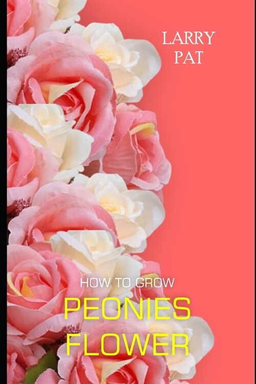 How to Grow Peonies: The beginners guide to growing, caring and harvesting peonies at home and garden plus beautiful varieties (Paperback)