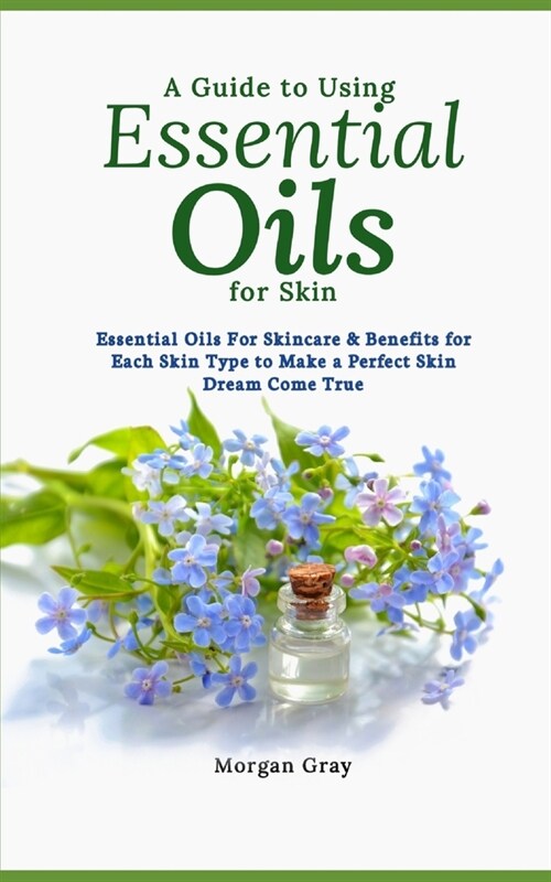 A Guide to Using Essential Oils for Skin: Essential Oils For Skincare & Benefits for Each Skin Type to Make a Perfect Skin Dream Come True (Paperback)