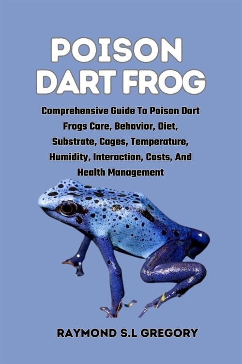 Poison Dart Frog: Comprehensive Guide To Poison Dart Frogs Care, Behavior, Diet, Substrate, Cages, Temperature, Humidity, Interaction, C (Paperback)