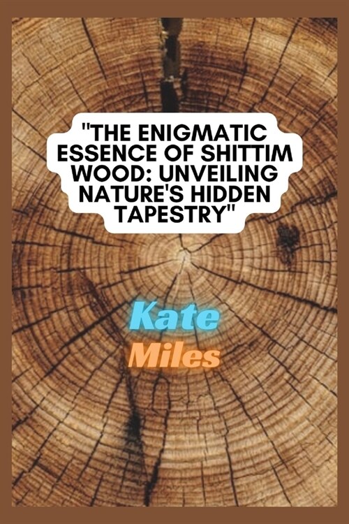 The Enigmatic Essence of Shittim Wood: Unveiling Natures Hidden Tapestry: Exploring Sacred Woodcraft, Historical Significance, and Spiritual Mysterie (Paperback)