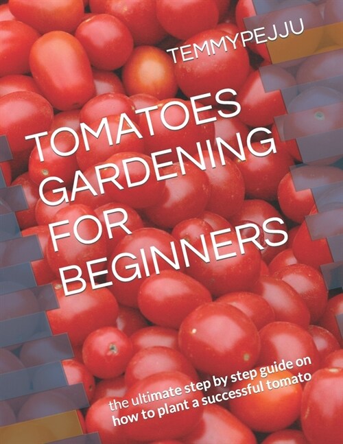 Tomatoes Gardening for Beginners: the ultimate step by step guide on how to plant a successful tomato (Paperback)