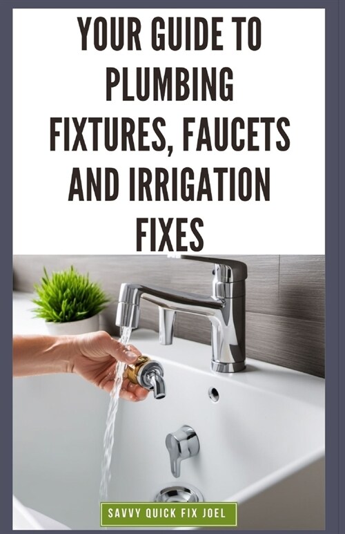 Your Guide to Plumbing Fixtures, Faucets and Irrigation Fixes: DIY Instructions for Installing, Repairing & Maintaining Sinks, Toilets, Showerheads, O (Paperback)