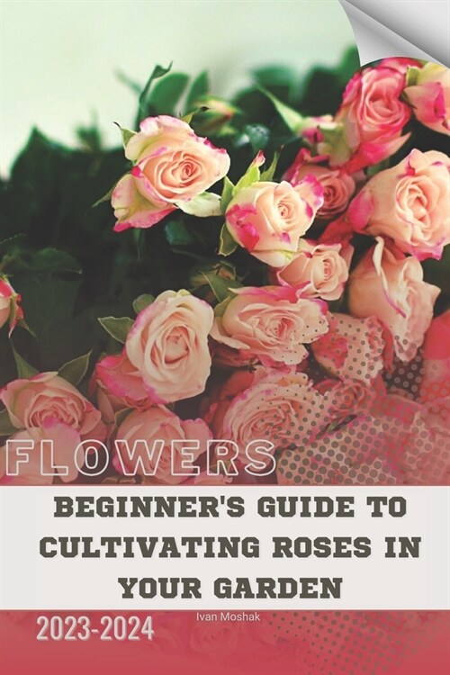 Beginners Guide to Cultivating Roses in Your Garden: Become flowers expert (Paperback)