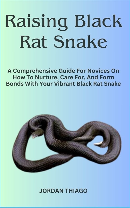 Raising Black Rat Snake: A Comprehensive Guide For Novices On How To Nurture, Care For, And Form Bonds With Your Vibrant Black Rat Snake (Paperback)