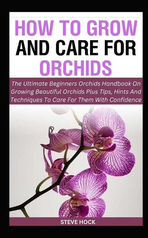 How To Grow And Care For Orchids: The Ultimate Beginners Orchids Handbook On Growing Beautiful Orchids Plus Tips, Hints And Techniques To Care For The (Paperback)