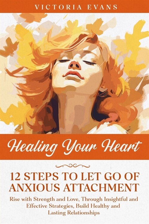 Healing Your Heart - 12 Steps to Let Go of Anxious Attachment: Rise with Strength and Love, Through Insightful and Effective Strategies, Build Healthy (Paperback)