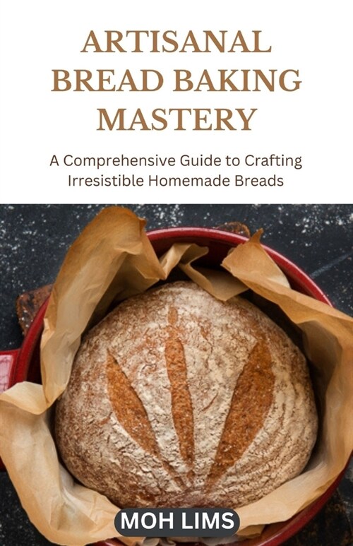 Artisanal Bread Baking Mastery: A Comprehensive Guide to Crafting Irresistible Homemade Breads (Paperback)