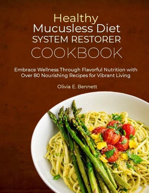 Healthy Mucusless Diet System Restorer Cookbook: Embrace Wellness Through Flavorful Nutrition with Over 80 Nourishing Recipes for Vibrant Living (Paperback)