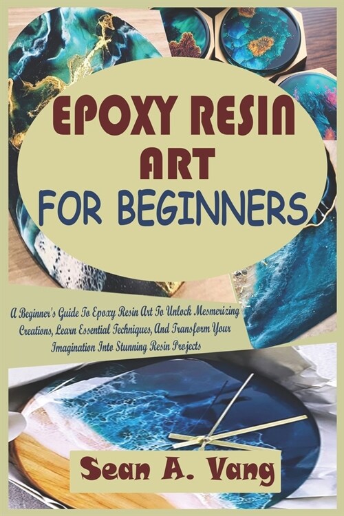 Epoxy Resin Art for Beginners: A Beginners Guide To Epoxy Resin Art To Unlock Mesmerizing Creations, Learn Essential Techniques, And Transform Your (Paperback)