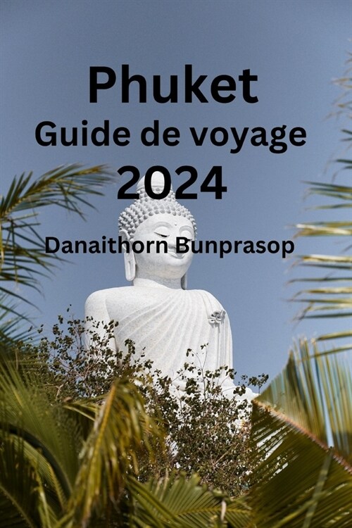 Phuket Guide de voyage 2024: D?ouvrez les joyaux cach? et les secrets locaux de Phuket D?ouvrez o?visiter, quoi manger et o?s?ourner (Paperback)