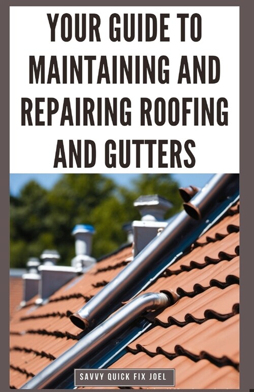 Your Guide to Maintaining and Repairing Roofing and Gutters: DIY Instructions for Fixing Shingles, Leaks, Clearing Clogs and Preventing Costly Home Wa (Paperback)